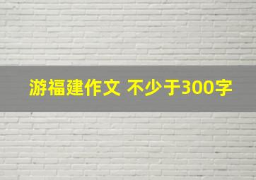 游福建作文 不少于300字